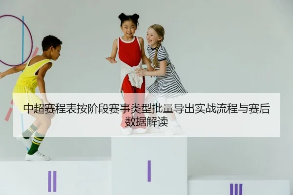 中超赛程表按阶段赛事类型批量导出实战流程与赛后数据解读